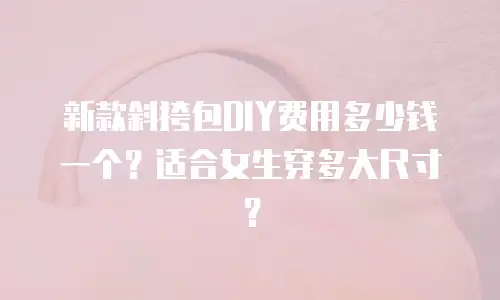 新款斜挎包DIY费用多少钱一个？适合女生穿多大尺寸？