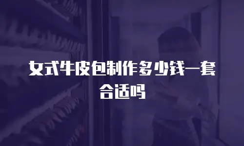 女式牛皮包制作多少钱一套合适吗