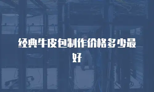 经典牛皮包制作价格多少最好