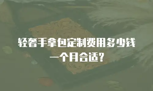 轻奢手拿包定制费用多少钱一个月合适？