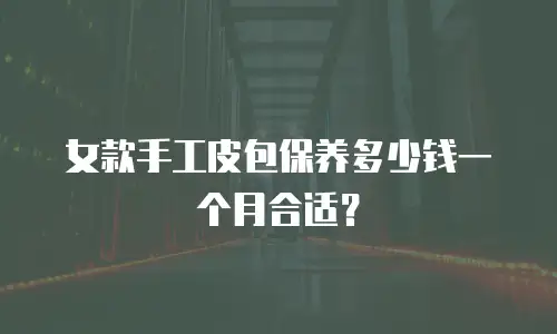 女款手工皮包保养多少钱一个月合适？