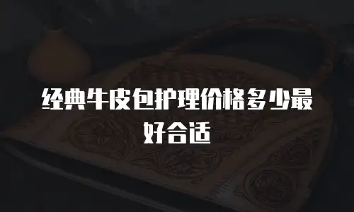 经典牛皮包护理价格多少最好合适