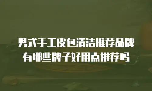 男式手工皮包清洁推荐品牌有哪些牌子好用点推荐吗