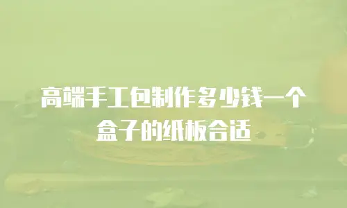 高端手工包制作多少钱一个盒子的纸板合适