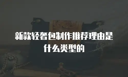 新款轻奢包制作推荐理由是什么类型的