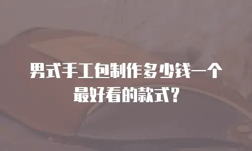 男式手工包制作多少钱一个最好看的款式？