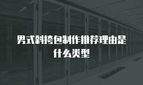 男式斜挎包制作推荐理由是什么类型
