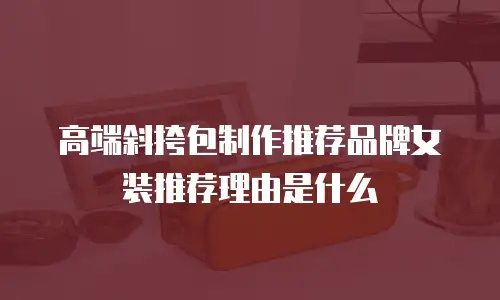 高端斜挎包制作推荐品牌女装推荐理由是什么