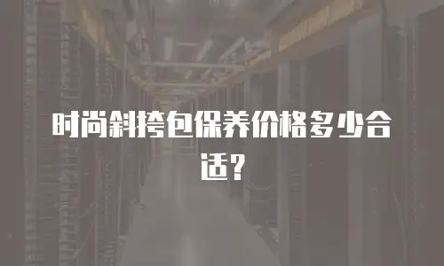 时尚斜挎包保养价格多少合适？