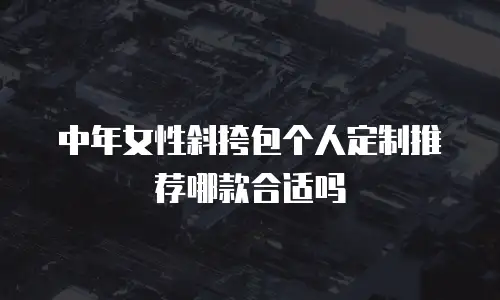 中年女性斜挎包个人定制推荐哪款合适吗