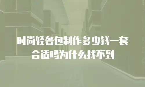 时尚轻奢包制作多少钱一套合适吗为什么找不到
