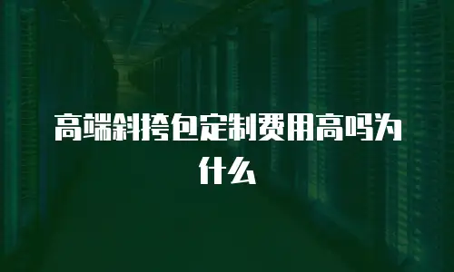 高端斜挎包定制费用高吗为什么