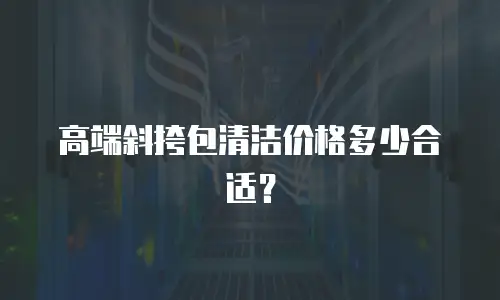 高端斜挎包清洁价格多少合适？