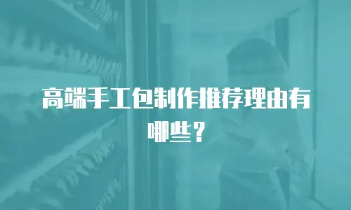 高端手工包制作推荐理由有哪些？