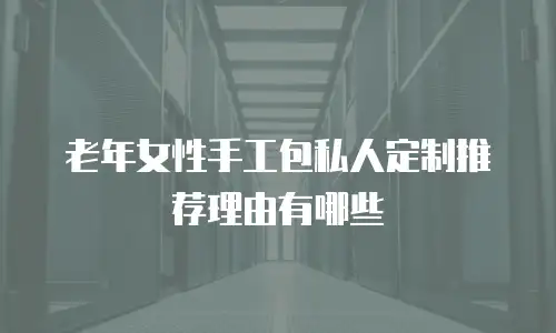 老年女性手工包私人定制推荐理由有哪些