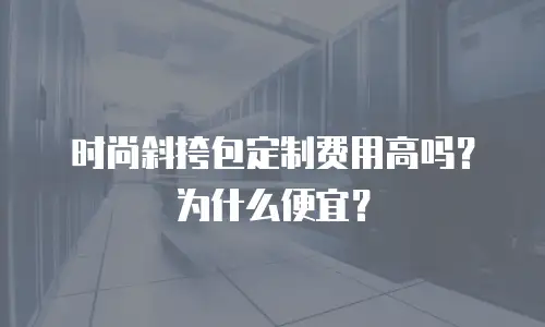 时尚斜挎包定制费用高吗？为什么便宜？