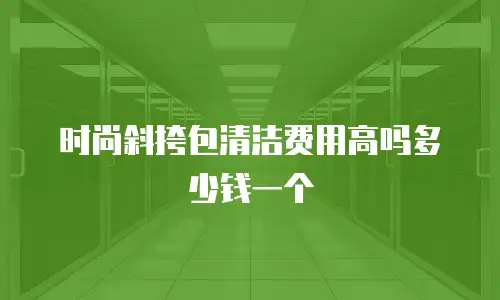 时尚斜挎包清洁费用高吗多少钱一个