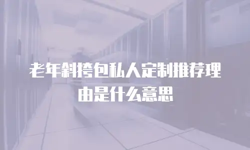 老年斜挎包私人定制推荐理由是什么意思