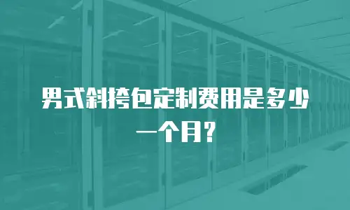 男式斜挎包定制费用是多少一个月？
