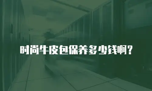  时尚牛皮包保养多少钱啊？