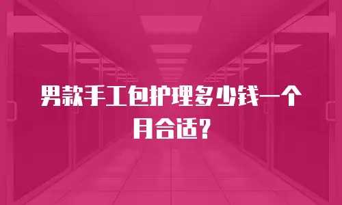 男款手工包护理多少钱一个月合适？