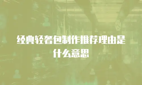 经典轻奢包制作推荐理由是什么意思