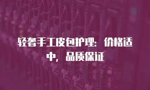 轻奢手工皮包护理：价格适中，品质保证