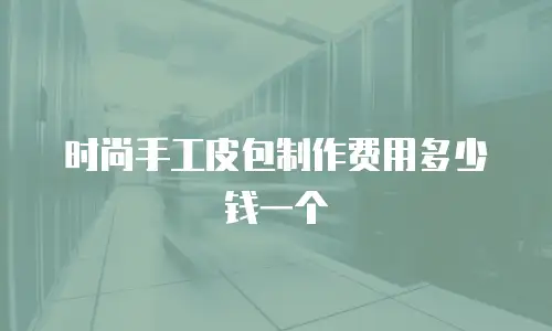 时尚手工皮包制作费用多少钱一个