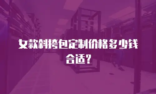 女款斜挎包定制价格多少钱合适？