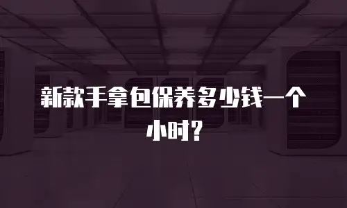 新款手拿包保养多少钱一个小时？
