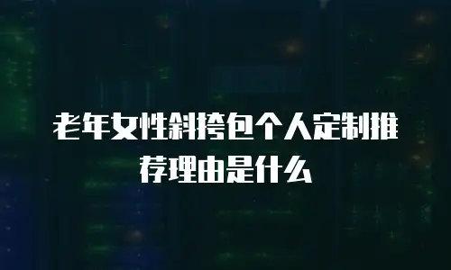 老年女性斜挎包个人定制推荐理由是什么