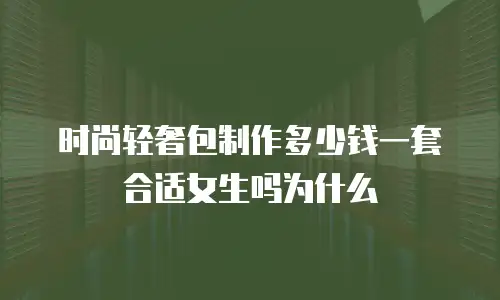 时尚轻奢包制作多少钱一套合适女生吗为什么