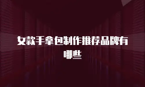 女款手拿包制作推荐品牌有哪些