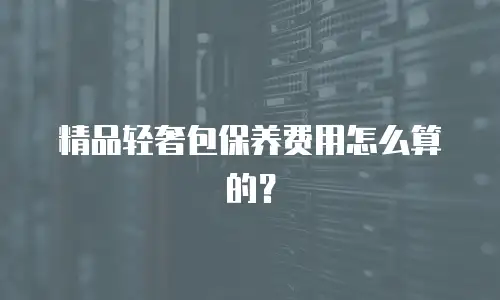 精品轻奢包保养费用怎么算的？