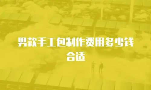 男款手工包制作费用多少钱合适