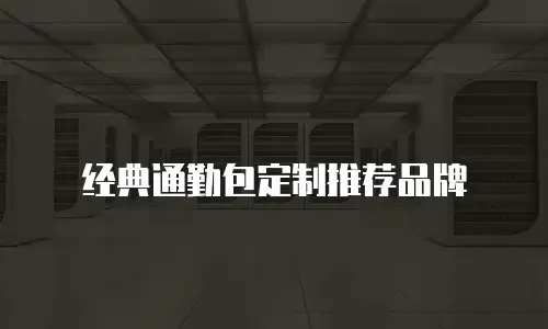 经典通勤包定制推荐品牌