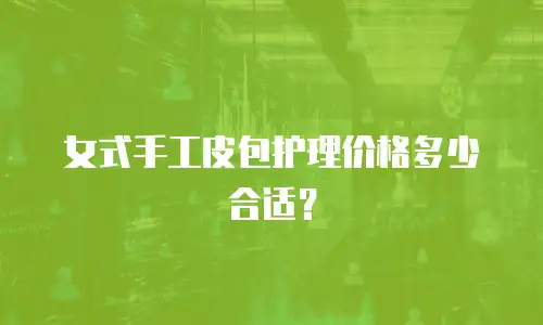 女式手工皮包护理价格多少合适？