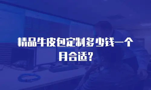 精品牛皮包定制多少钱一个月合适？