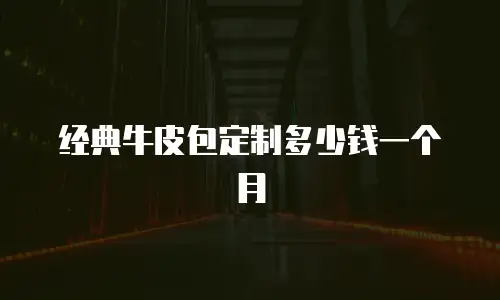 经典牛皮包定制多少钱一个月