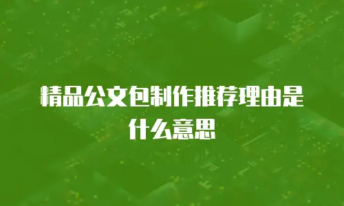 精品公文包制作推荐理由是什么意思