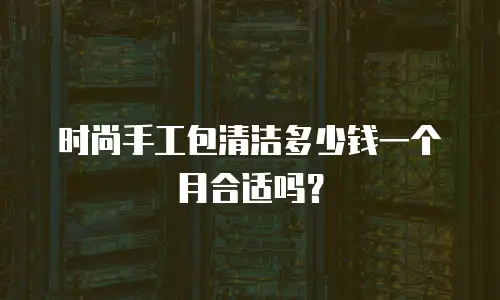 时尚手工包清洁多少钱一个月合适吗？