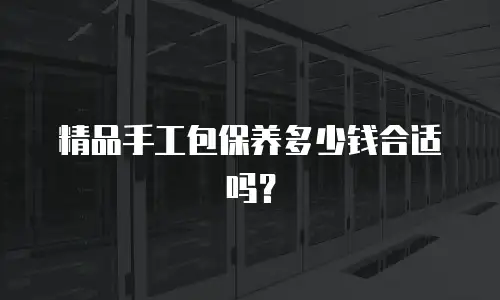 精品手工包保养多少钱合适吗？
