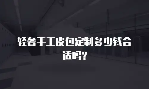 轻奢手工皮包定制多少钱合适吗？