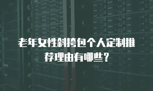老年女性斜挎包个人定制推荐理由有哪些？