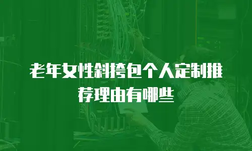 老年女性斜挎包个人定制推荐理由有哪些