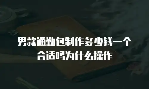 男款通勤包制作多少钱一个合适吗为什么操作