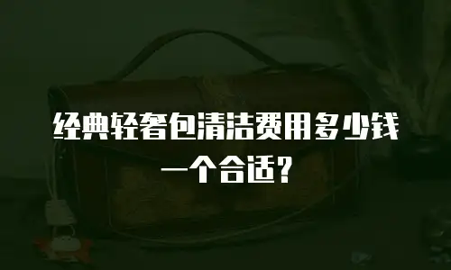 经典轻奢包清洁费用多少钱一个合适？
