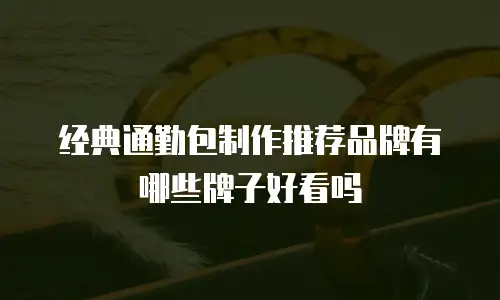 经典通勤包制作推荐品牌有哪些牌子好看吗