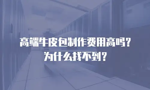 高端牛皮包制作费用高吗？为什么找不到？