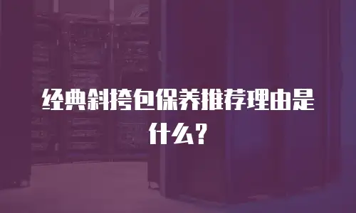 经典斜挎包保养推荐理由是什么？
